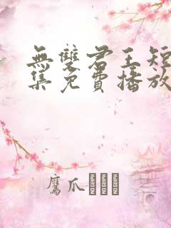 无双君王短剧全集免费播放