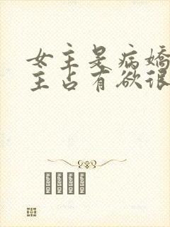 女主是病娇对男主占有欲很强的小说