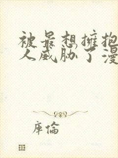 被最想拥抱的男人威胁了漫画无删减版