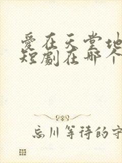 爱在天堂地狱时短剧在哪个平台播出