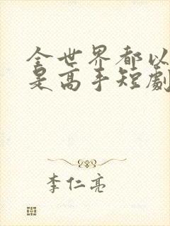 全世界都以为我是高手短剧全集大结局