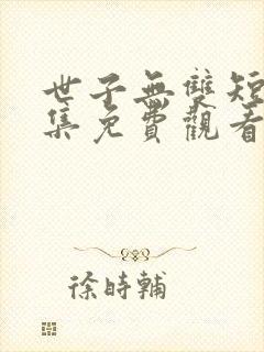 世子无双短剧全集免费观看完整版