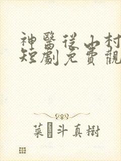 神医从山村开始短剧免费观看全集完整版高清