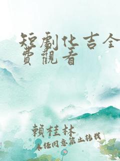 短剧化吉全集免费观看