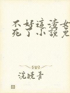 不好这渣女要虐死了小说免费阅读