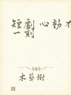 短剧 心动不止一刻