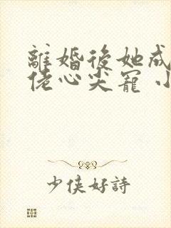 离婚后她成了大佬心尖宠 小说