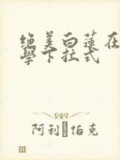 绝美白莲在线教学下拉式