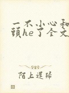 一不小心和死对头he了全文阅读