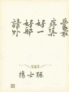 请好好疼爱里番外哪一集最劲爆