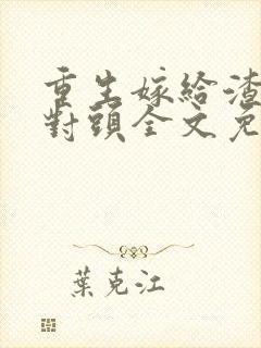 重生嫁给渣男死对头全文免费阅读