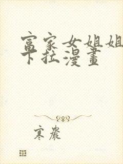 富家女姐姐免费下拉漫画