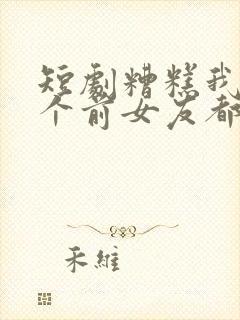 短剧糟糕我99个前女友都重生了