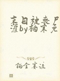 末日被丧尸们浇灌by柏寒免费阅读