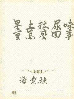 早上拉尿味道很重怎么回事