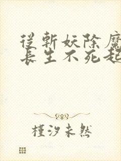 从斩妖除魔开始长生不死起点