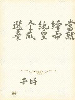 选个纨绔当爹,养成皇帝就好了第七集