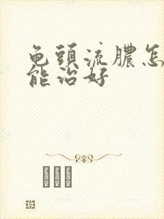 龟头流脓怎样才能治好