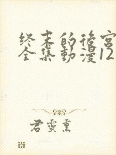 终末的后宫免费全集动漫12集