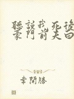 听说我死后成了豪门前夫白月光