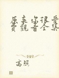 原来你很爱我免费观看全集