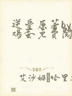 逆爱原著by柴鸡蛋免费阅读