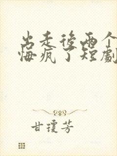 出走后两个竹马悔疯了短剧完整版