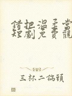 错把温柔当情深短剧免费观看全集