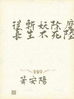 从斩妖除魔开始长生不死陆月十九txt下载