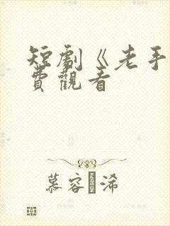 短剧《老手》免费观看