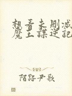 想看未删减的搜魔王谋逆记
