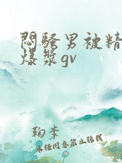 闷骚男被精瘦男爆浆gv