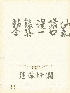 动态漫修仙动漫合集一口气看完