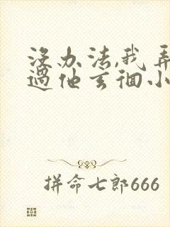 没办法,我弄不过他玄徊小说