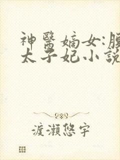 神医嫡女:腹黑太子妃小说在线阅读