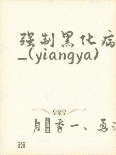 强制黑化病娇文_(yiangya)