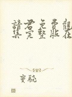 请君免费观看全集完整版在线观看