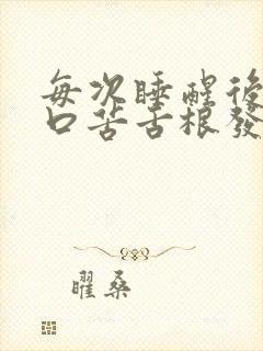 每次睡醒后口干口苦舌根发麻