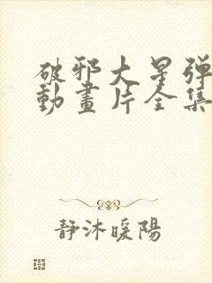 破邪大星弹劾凰动画片全集免费观看