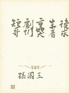 短剧重生后,哥哥们哭着求原谅