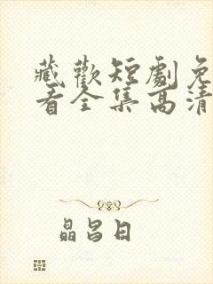 藏欢短剧免费观看全集高清版