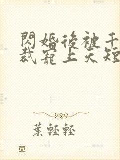 闪婚后被千亿总裁宠上天短剧合集