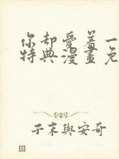 你却爱着一个他特典漫画免费观看