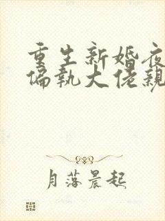 重生新婚夜,被偏执大佬亲疯了阅读