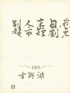 别人末日,我靠超市短剧免费观看