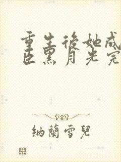 重生后她成了权臣黑月光完整版