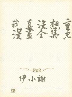 我真没想重生啊漫画全集免费观看