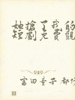 她抢了我的人生短剧免费观看