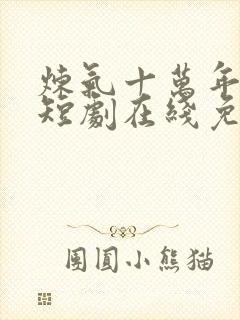 炼气十万年动漫短剧在线免费观看