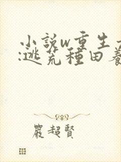 小说w重生六零:逃荒种田养娃记,